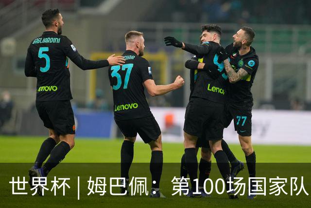 世界杯 | 姆巴佩：第100场国家队比赛意义非凡 但赢球才最重要