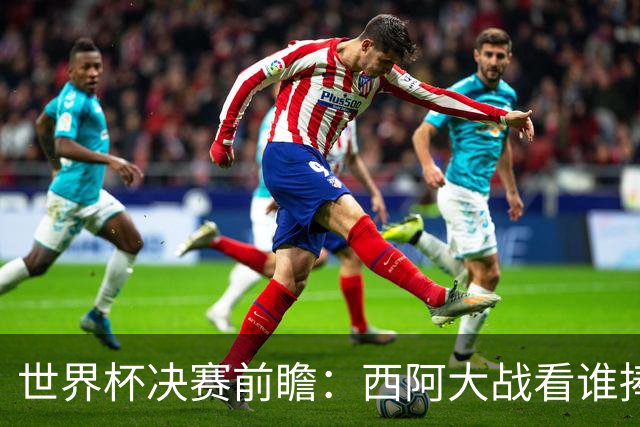 世界杯决赛前瞻：西阿大战看谁捧大力神杯 一人冲击历史神迹