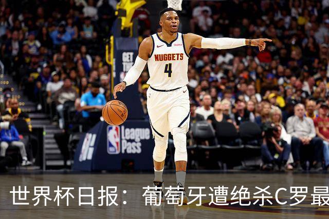 世界杯日报：葡萄牙遭绝杀C罗最后一舞 多国效仿美国上诉红黄牌