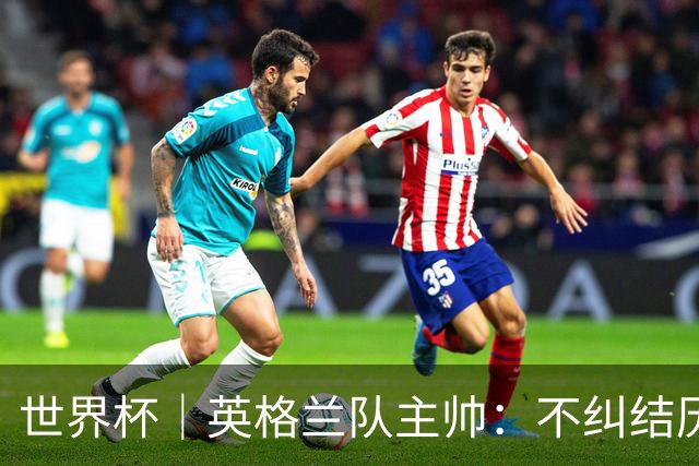世界杯｜英格兰队主帅：不纠结历史宿怨，对比赛充满渴望
