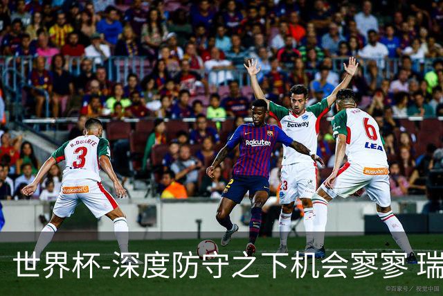 世界杯-深度防守之下机会寥寥 瑞士半场0-0闷平波黑