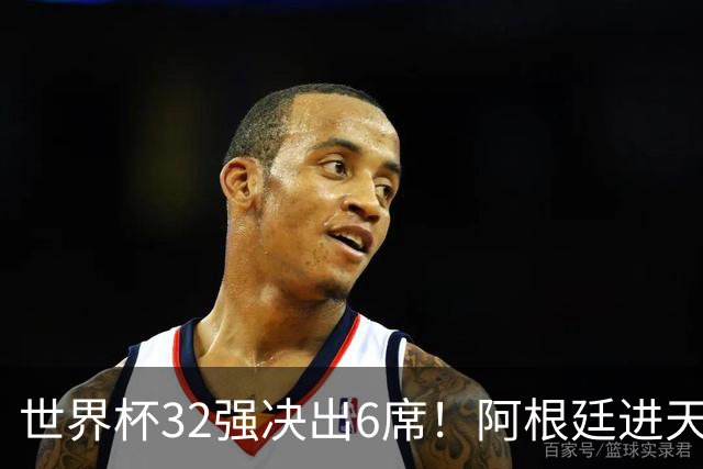 世界杯32强决出6席！阿根廷进天堂半区，避开5大前冠军，4强稳了
