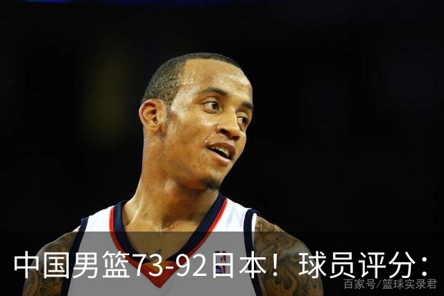 中国男篮73-92日本！球员评分：2人满分，3人良好，3人不合格