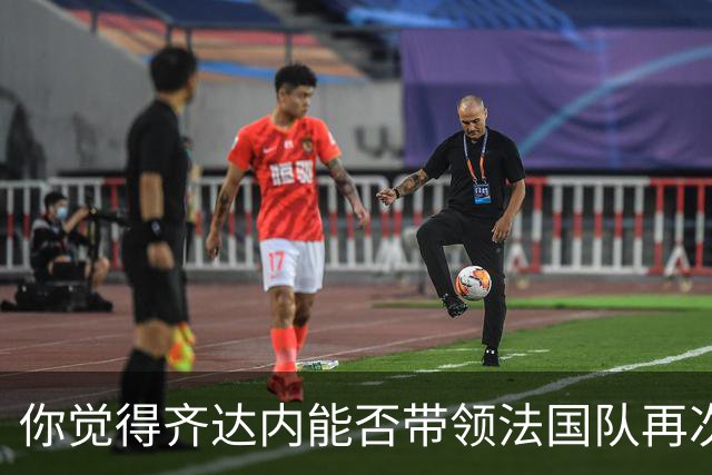 你觉得齐达内能否带领法国队再次登上巅峰？欢迎在评论区分享你的看法！