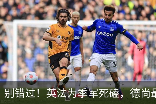 别错过！英法为季军死磕，德尚最后一战冲3纪录，凯恩世界杯绝唱