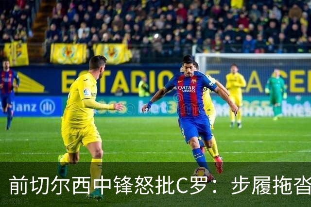 前切尔西中锋怒批C罗：步履拖沓像个老头，葡萄牙队友内心都恨他