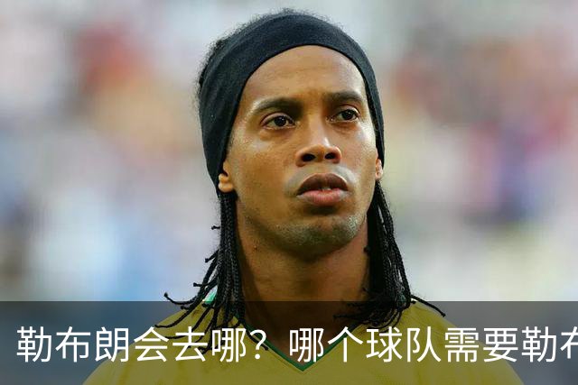 勒布朗会去哪？哪个球队需要勒布朗？