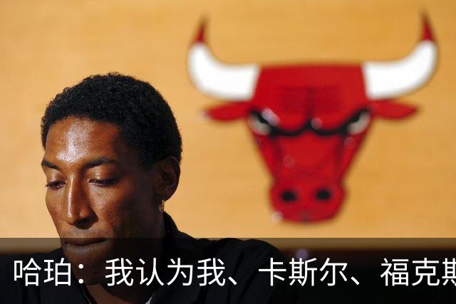 哈珀：我认为我、卡斯尔、福克斯都在场时 我们几乎是不可阻挡的