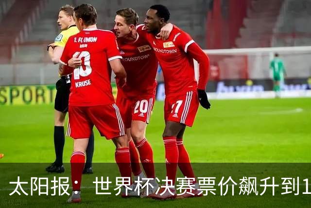 太阳报：世界杯决赛票价飙升到12751美元，有望成为最贵体育赛事