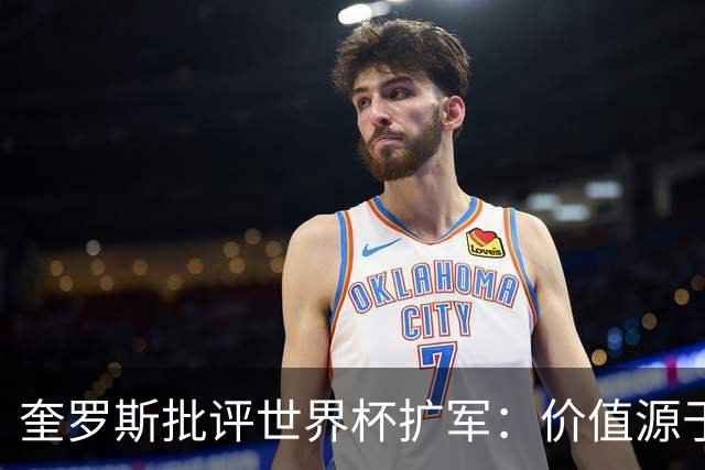 奎罗斯批评世界杯扩军：价值源于稀缺性，晋级球队过多就变得庸俗
