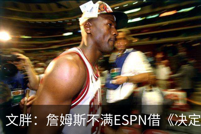 文胖：詹姆斯不满ESPN借《决定1》赚尽流量 自己却独扛所有骂名