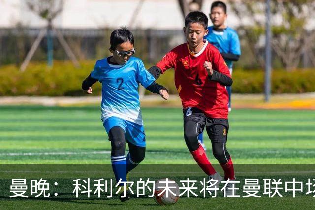 曼晚：科利尔的未来将在曼联中场阵容确定后决定，最有可能外租