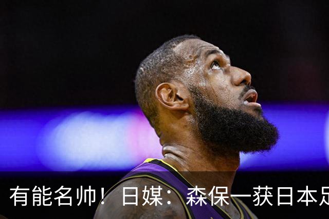 有能名帅！日媒：森保一获日本足协认可，或连续三次执教日本队