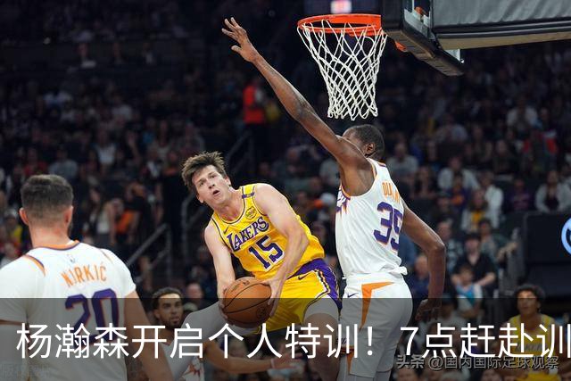 杨瀚森开启个人特训！7点赶赴训练馆，强化进攻招式+力量+体能！