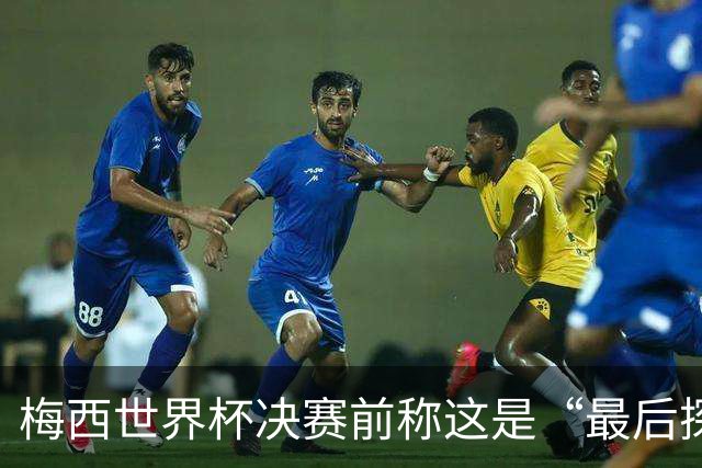 梅西世界杯决赛前称这是“最后探戈”，39岁球王退役信号愈发强烈