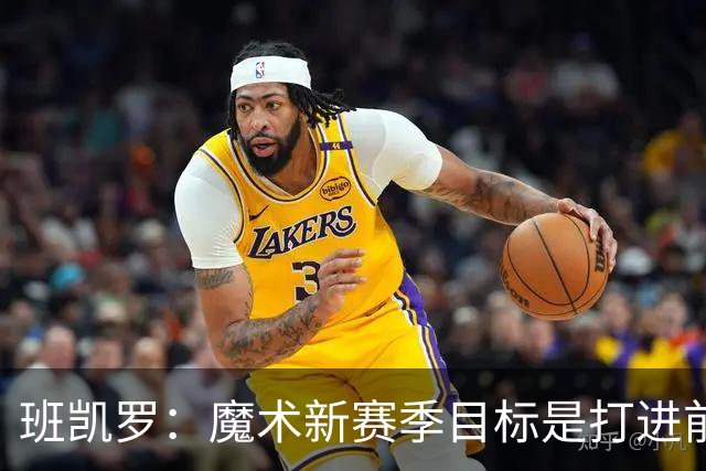班凯罗：魔术新赛季目标是打进前四&突破首轮并在季后赛大干一场