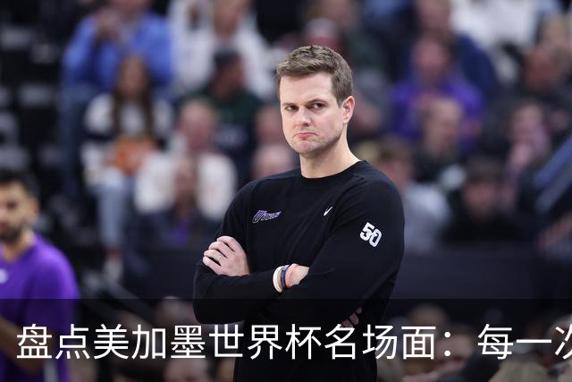 盘点美加墨世界杯名场面：每一次拼搏都值得最热烈的掌声