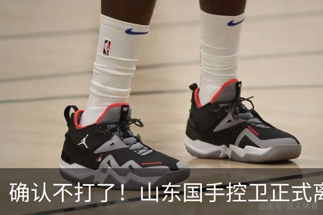 确认不打了！山东国手控卫正式离队，或加盟广东队驰援杜锋？