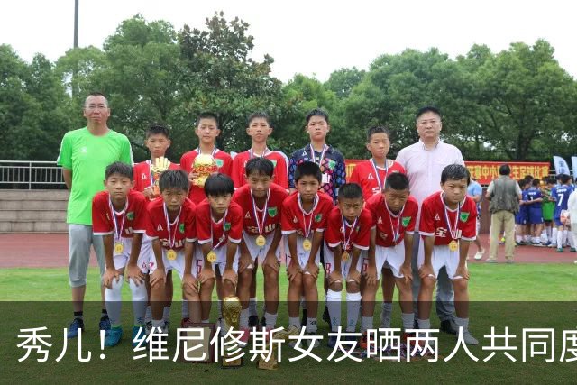 秀儿！维尼修斯女友晒两人共同度假的甜蜜照片