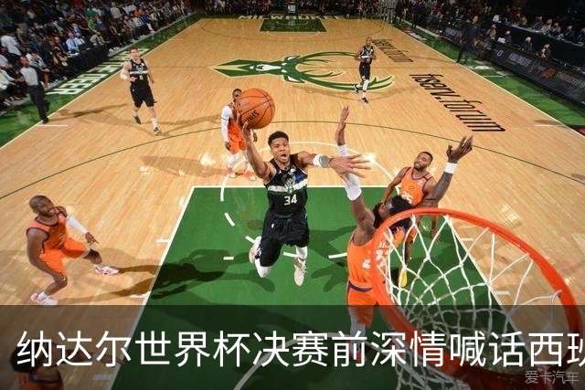 纳达尔世界杯决赛前深情喊话西班牙：我永远记得2010年的激动