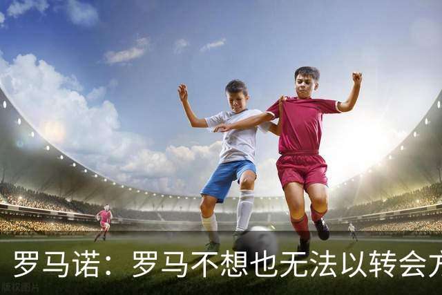 罗马诺：罗马不想也无法以转会方式引进加纳乔，球员薪水很高