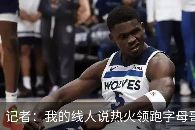 记者：我的线人说热火领跑字母哥交易 老詹回骑士必须中产或签换