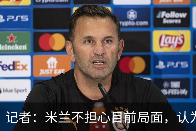 记者：米兰不担心目前局面，认为多花一天时间也比做错误决定要好