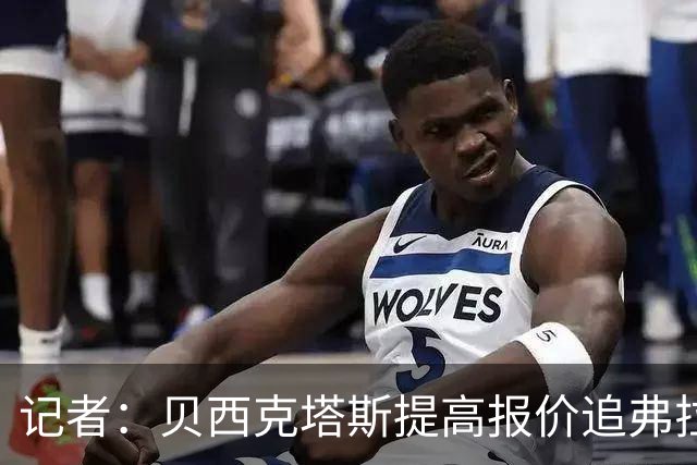 记者：贝西克塔斯提高报价追弗拉霍维奇