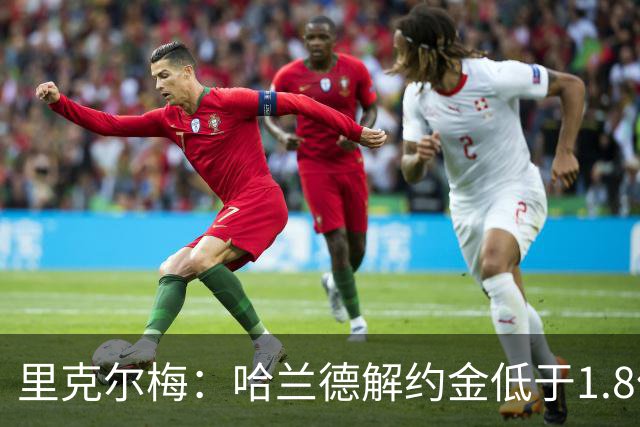 里克尔梅：哈兰德解约金低于1.8亿欧 球员长期规划是转战西甲