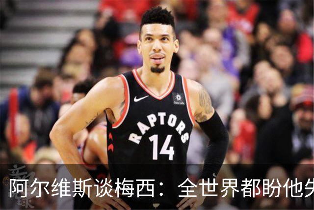 阿尔维斯谈梅西：全世界都盼他失败，真正的传奇总会成为众矢之的