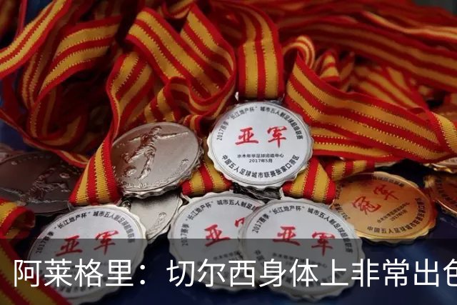 阿莱格里：切尔西身体上非常出色 连续失误伤信心