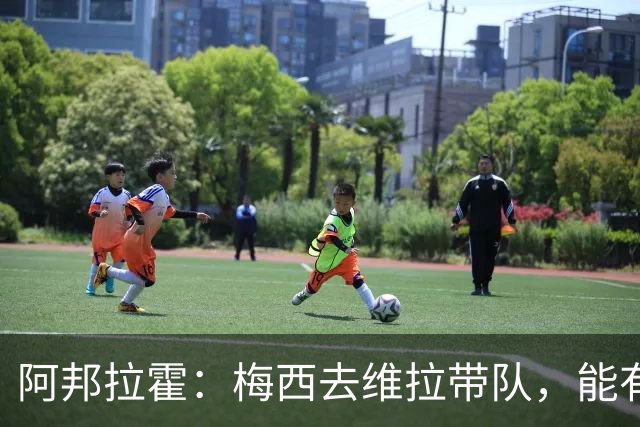 阿邦拉霍：梅西去维拉带队，能有英超冠军和欧冠冠军！