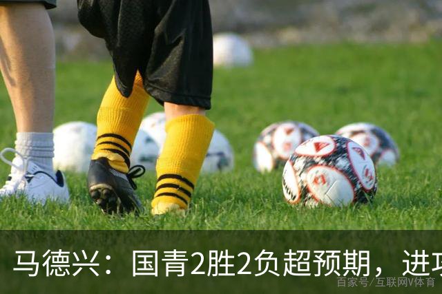 马德兴：国青2胜2负超预期，进攻端乏善可陈因赛前没时间展开训练