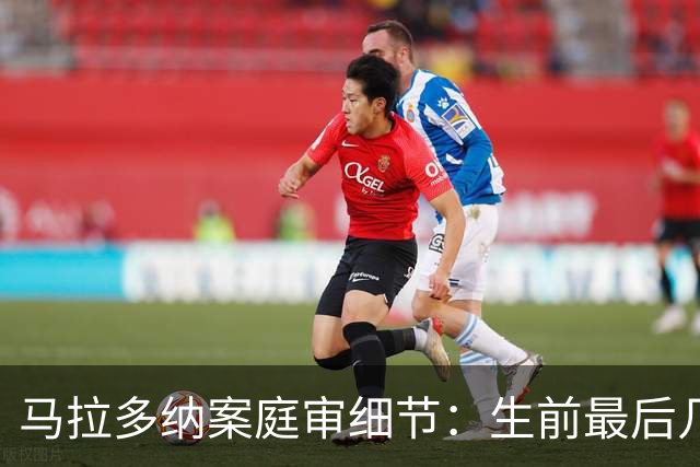 马拉多纳案庭审细节：生前最后几天食欲下降，几乎没吃东西