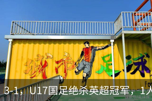 3-1，U17国足绝杀英超冠军，1人满分，3人优秀，这2人不及格