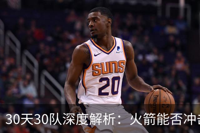 30天30队深度解析：火箭能否冲击西部第一梯队？亚当斯成最大X因素