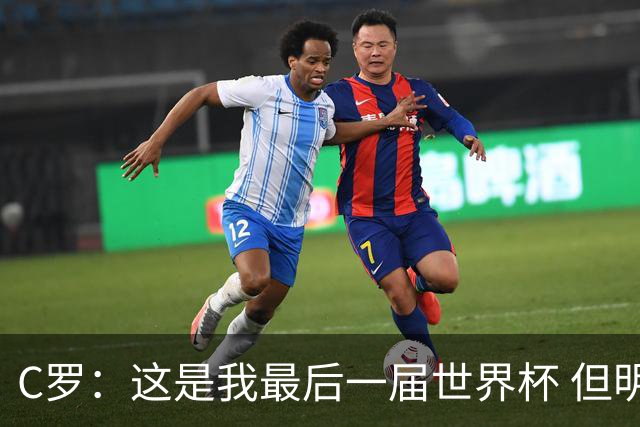C罗：这是我最后一届世界杯 但明天不会是最后一场比赛