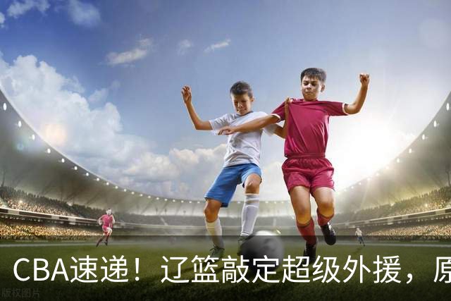 CBA速递！辽篮敲定超级外援，原帅或否决交易江苏，周琦张镇麟赵睿或回归男篮！
