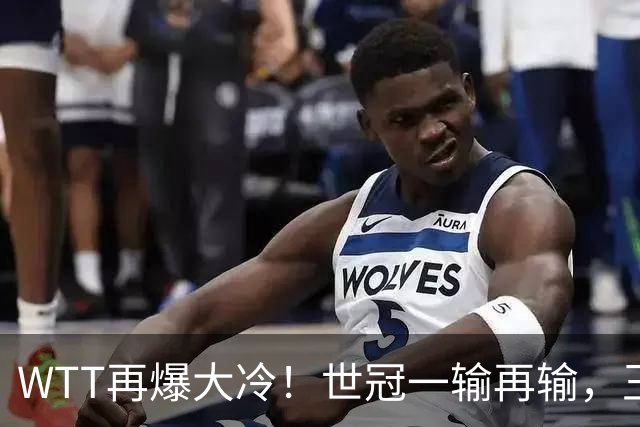 WTT再爆大冷！世冠一输再输，王楚钦确定回归，国乒似乎要变天了